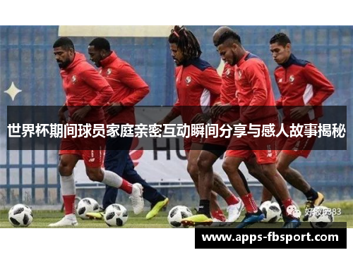 世界杯期间球员家庭亲密互动瞬间分享与感人故事揭秘