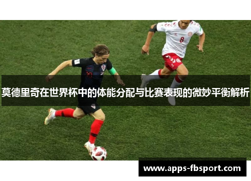 莫德里奇在世界杯中的体能分配与比赛表现的微妙平衡解析