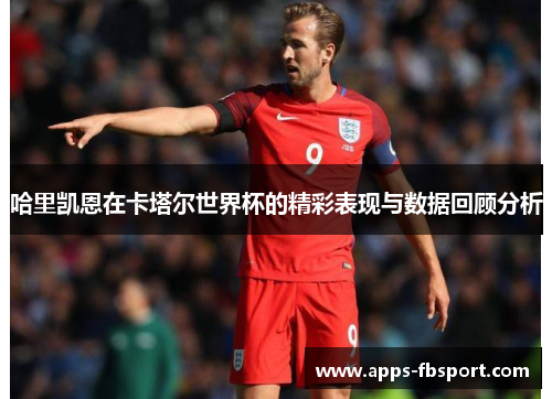 哈里凯恩在卡塔尔世界杯的精彩表现与数据回顾分析