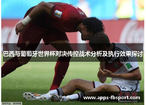 巴西与葡萄牙世界杯对决传控战术分析及执行效果探讨