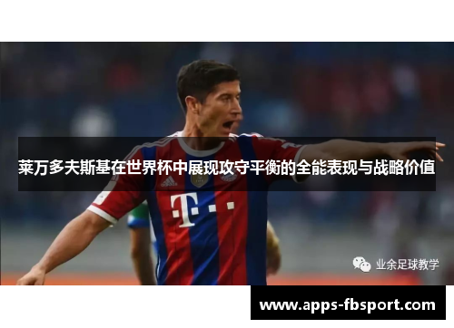 莱万多夫斯基在世界杯中展现攻守平衡的全能表现与战略价值