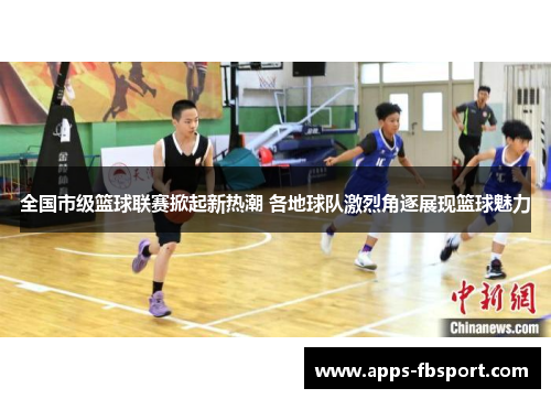 全国市级篮球联赛掀起新热潮 各地球队激烈角逐展现篮球魅力