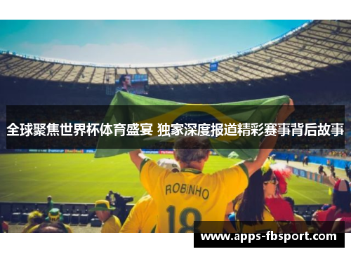 全球聚焦世界杯体育盛宴 独家深度报道精彩赛事背后故事