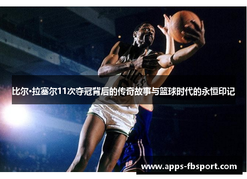 比尔·拉塞尔11次夺冠背后的传奇故事与篮球时代的永恒印记