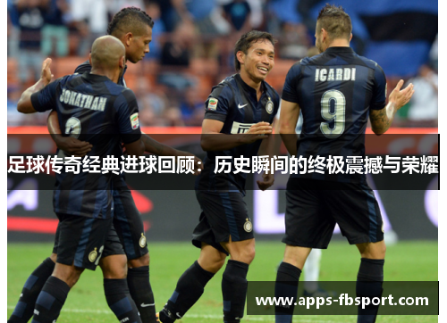 足球传奇经典进球回顾：历史瞬间的终极震撼与荣耀