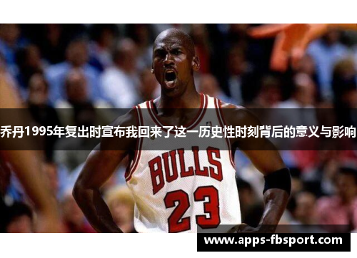 乔丹1995年复出时宣布我回来了这一历史性时刻背后的意义与影响