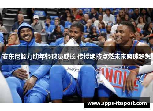 安东尼倾力助年轻球员成长 传授绝技点燃未来篮球梦想