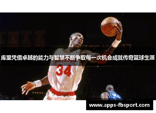 库里凭借卓越的能力与智慧不断争取每一次机会成就传奇篮球生涯