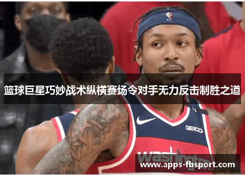篮球巨星巧妙战术纵横赛场令对手无力反击制胜之道