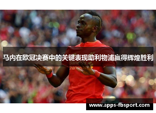 马内在欧冠决赛中的关键表现助利物浦赢得辉煌胜利