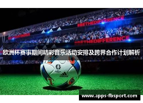 欧洲杯赛事期间精彩音乐活动安排及跨界合作计划解析