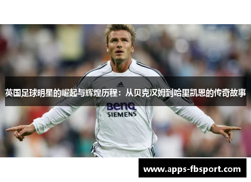 英国足球明星的崛起与辉煌历程：从贝克汉姆到哈里凯恩的传奇故事