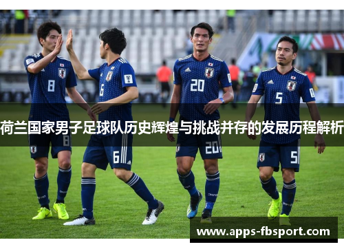 荷兰国家男子足球队历史辉煌与挑战并存的发展历程解析