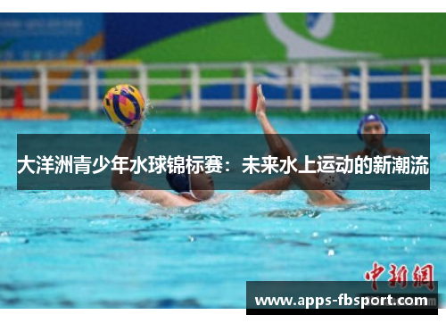 大洋洲青少年水球锦标赛：未来水上运动的新潮流