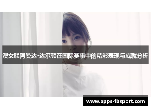 澳女联阿曼达·达尔顿在国际赛事中的精彩表现与成就分析