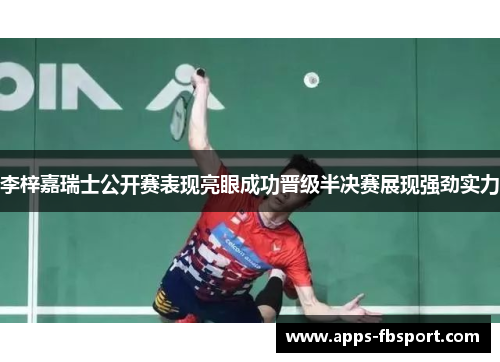 李梓嘉瑞士公开赛表现亮眼成功晋级半决赛展现强劲实力