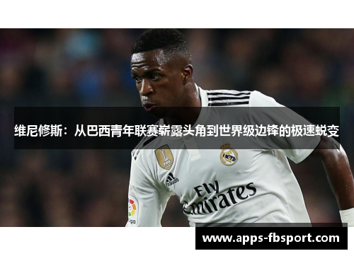 维尼修斯：从巴西青年联赛崭露头角到世界级边锋的极速蜕变