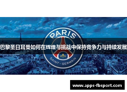 巴黎圣日耳曼如何在辉煌与挑战中保持竞争力与持续发展