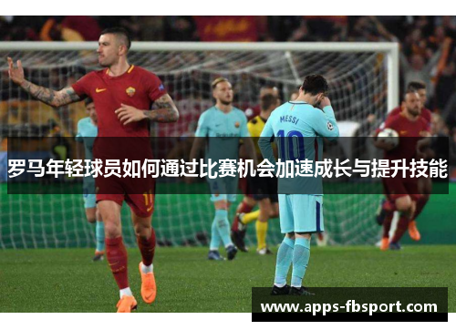 罗马年轻球员如何通过比赛机会加速成长与提升技能