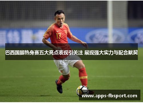 巴西国脚热身赛五大亮点表现引关注 展现强大实力与配合默契