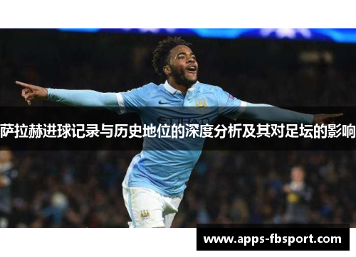 萨拉赫进球记录与历史地位的深度分析及其对足坛的影响