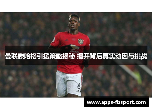 曼联滕哈格引援策略揭秘 揭开背后真实动因与挑战