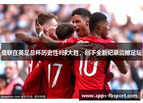 曼联在英足总杯历史性8球大胜，创下全新纪录震撼足坛