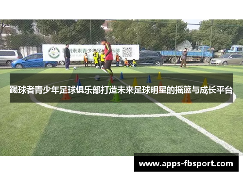 踢球者青少年足球俱乐部打造未来足球明星的摇篮与成长平台