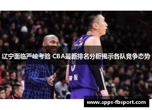 辽宁面临严峻考验 CBA最新排名分析揭示各队竞争态势