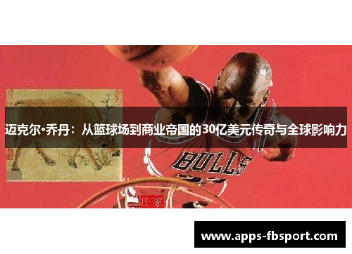 迈克尔·乔丹：从篮球场到商业帝国的30亿美元传奇与全球影响力