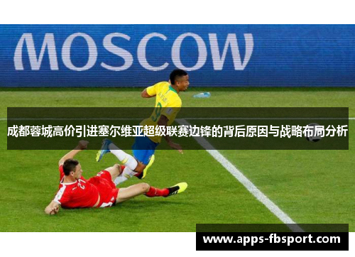 成都蓉城高价引进塞尔维亚超级联赛边锋的背后原因与战略布局分析