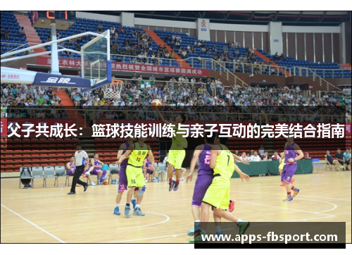父子共成长：篮球技能训练与亲子互动的完美结合指南