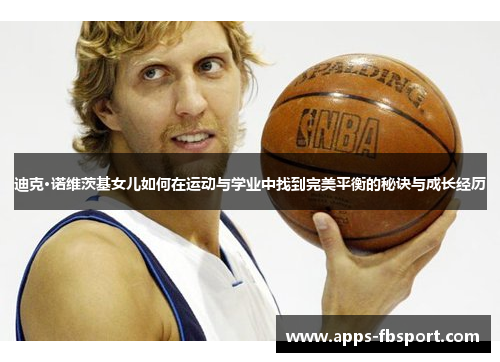 迪克·诺维茨基女儿如何在运动与学业中找到完美平衡的秘诀与成长经历