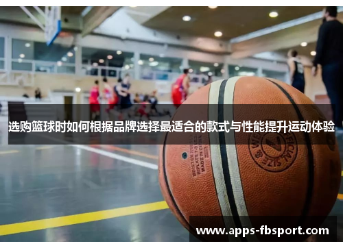 选购篮球时如何根据品牌选择最适合的款式与性能提升运动体验