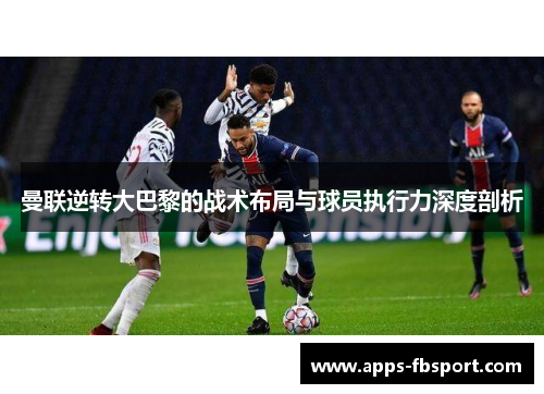 曼联逆转大巴黎的战术布局与球员执行力深度剖析
