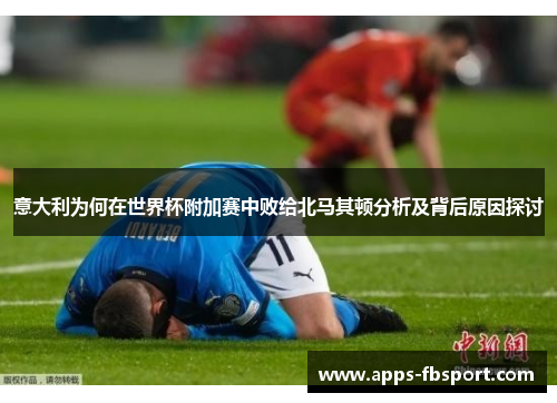 意大利为何在世界杯附加赛中败给北马其顿分析及背后原因探讨