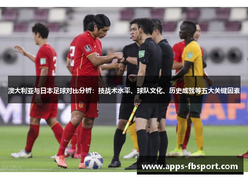 澳大利亚与日本足球对比分析：技战术水平、球队文化、历史成就等五大关键因素