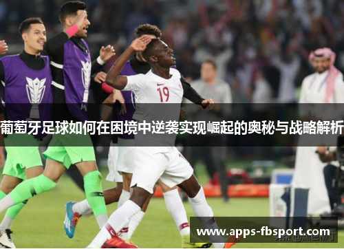 葡萄牙足球如何在困境中逆袭实现崛起的奥秘与战略解析