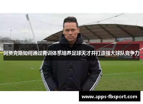 阿贾克斯如何通过青训体系培养足球天才并打造强大球队竞争力